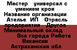 Мастер - универсал с умением кроя › Название организации ­ Ателье, ИП › Отрасль предприятия ­ Другое › Минимальный оклад ­ 60 000 - Все города Работа » Вакансии   . Астраханская обл.,Астрахань г.